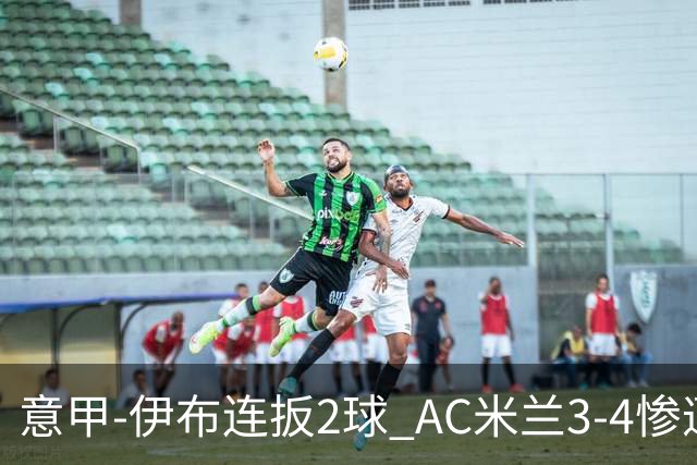 意甲-伊布连扳2球 AC米兰3-4惨遭赛季首败