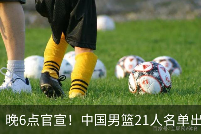 晚6点官宣！中国男篮21人名单出炉：杨瀚森回归、王俊杰领衔