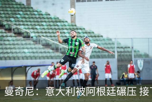 曼奇尼：意大利被阿根廷碾压 接下去将全面革新