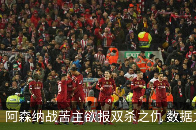 阿森纳战苦主欲报双杀之仇 数据力挺2-1小胜
