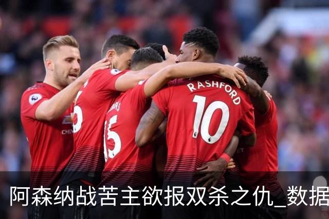 阿森纳战苦主欲报双杀之仇 数据力挺2-1小胜